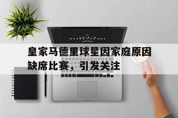 皇家马德里球星因家庭原因缺席比赛，引发关注的简单介绍