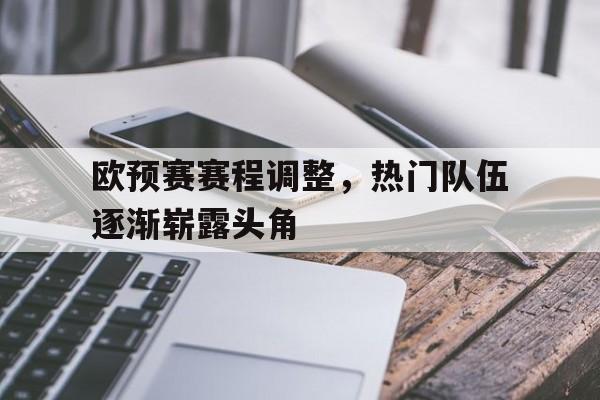 欧预赛赛程调整，热门队伍逐渐崭露头角的简单介绍