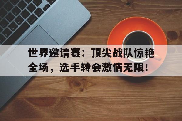 世界邀请赛：顶尖战队惊艳全场，选手转会激情无限！