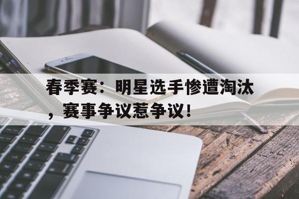 春季赛：明星选手惨遭淘汰，赛事争议惹争议！