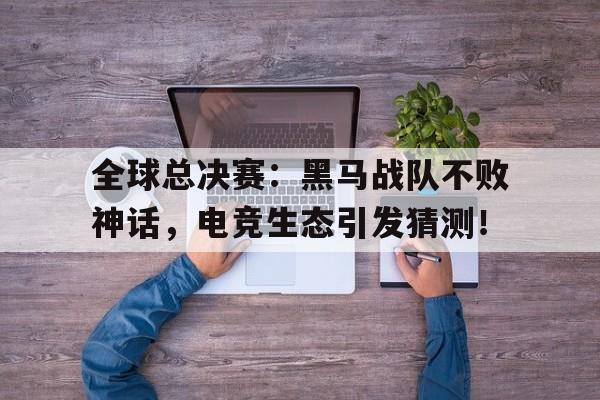 全球总决赛：黑马战队不败神话，电竞生态引发猜测！