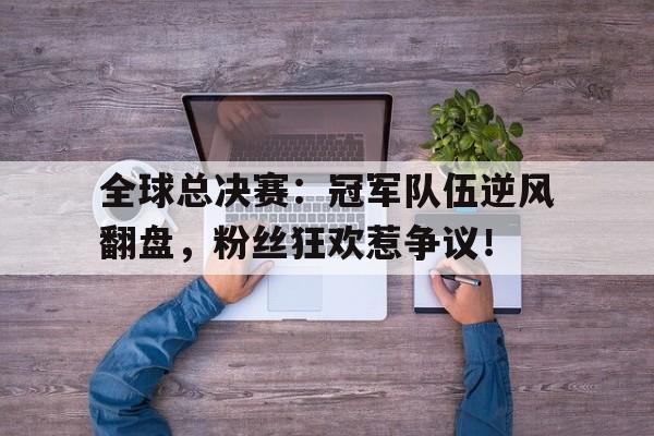 全球总决赛:冠军队伍逆风翻盘,粉丝狂欢惹争议!