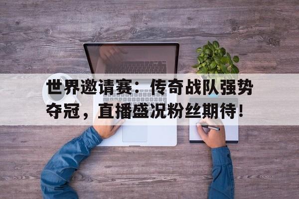 世界邀请赛:传奇战队强势夺冠,直播盛况粉丝期待!