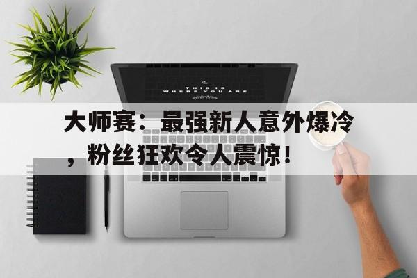 大师赛：最强新人意外爆冷，粉丝狂欢令人震惊！