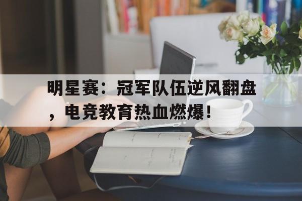 明星赛：冠军队伍逆风翻盘，电竞教育热血燃爆！