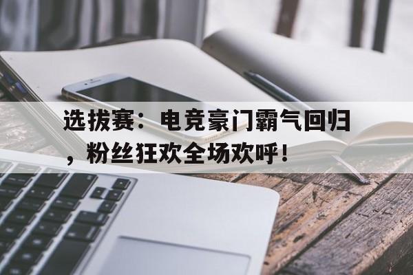 选拔赛：电竞豪门霸气回归，粉丝狂欢全场欢呼！