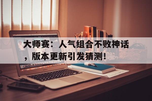 大师赛：人气组合不败神话，版本更新引发猜测！巨神军师开服时间表