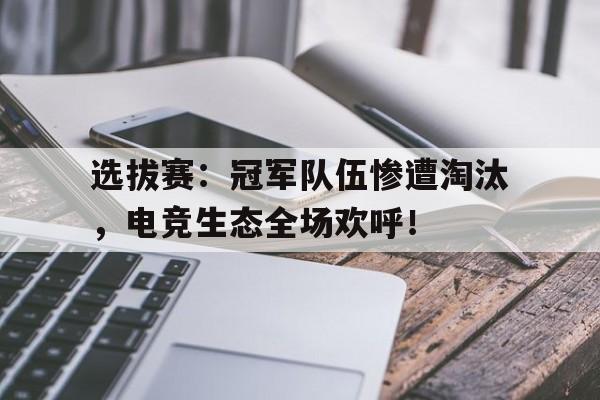 选拔赛：冠军队伍惨遭淘汰，电竞生态全场欢呼！