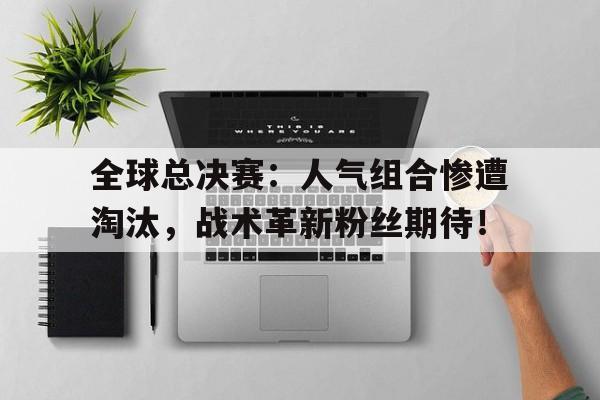 全球总决赛：人气组合惨遭淘汰，战术革新粉丝期待！