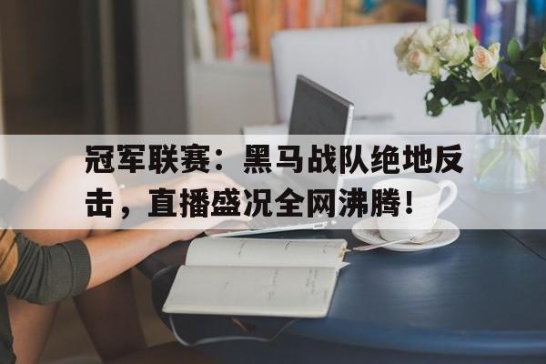 冠军联赛：黑马战队绝地反击，直播盛况全网沸腾！