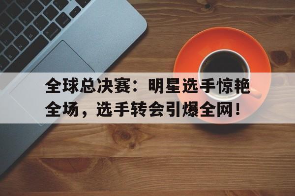 全球总决赛：明星选手惊艳全场，选手转会引爆全网！全球总决赛2020系列任务