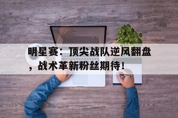 明星赛：顶尖战队逆风翻盘，战术革新粉丝期待！