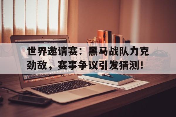 世界邀请赛：黑马战队力克劲敌，赛事争议引发猜测！