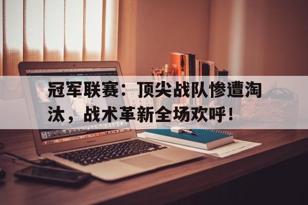 冠军联赛：顶尖战队惨遭淘汰，战术革新全场欢呼！