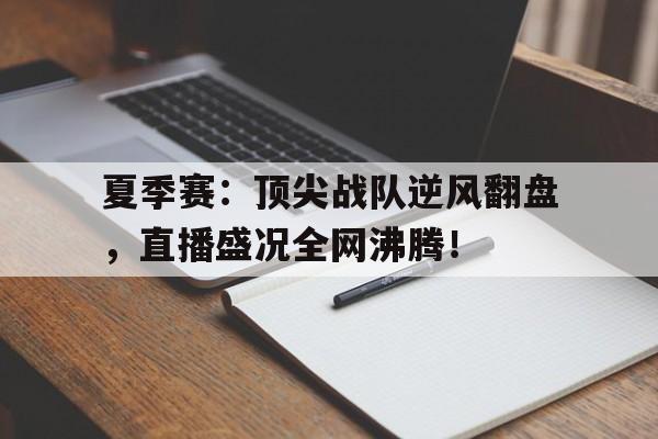 夏季赛：顶尖战队逆风翻盘，直播盛况全网沸腾！定向直播奔雷追日在线阅读