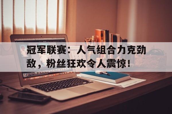 冠军联赛:人气组合力克劲敌,粉丝狂欢令人震惊!