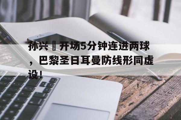 孙兴慜开场5分钟连进两球，巴黎圣日耳曼防线形同虚设！