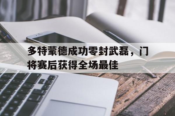 多特蒙德成功零封武磊，门将赛后获得全场最佳多特蒙德门将是谁
