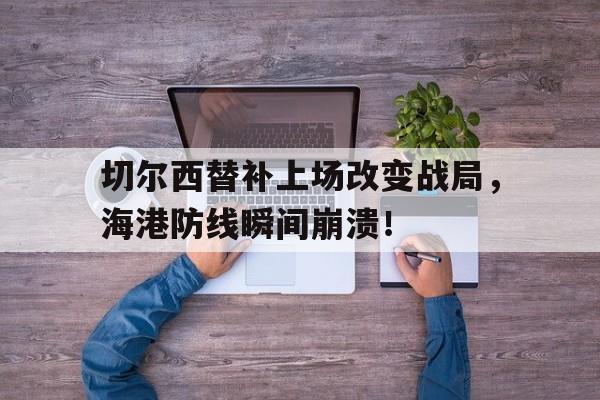 切尔西替补上场改变战局，海港防线瞬间崩溃！战术胜利反被球员抗命掩盖,危机中的切尔西能否觅出路?