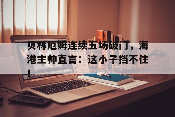 贝林厄姆连续五场破门，海港主帅直言：这小子挡不住！