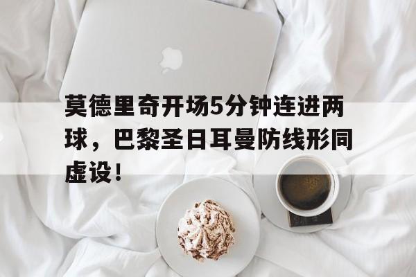 莫德里奇开场5分钟连进两球，巴黎圣日耳曼防线形同虚设！
