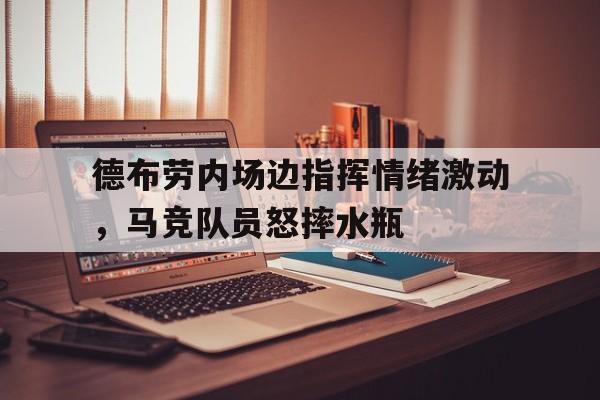 德布劳内场边指挥情绪激动，马竞队员怒摔水瓶