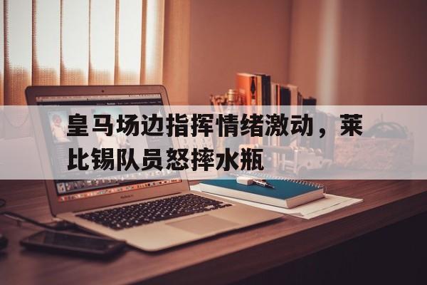 皇马场边指挥情绪激动，莱比锡队员怒摔水瓶