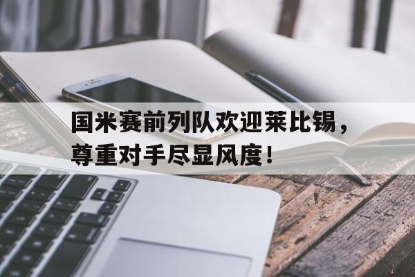 国米赛前列队欢迎莱比锡，尊重对手尽显风度！