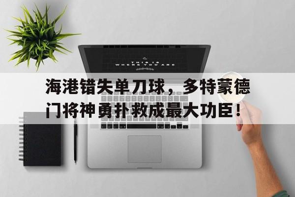 海港错失单刀球，多特蒙德门将神勇扑救成最大功臣！多特蒙德首发门将