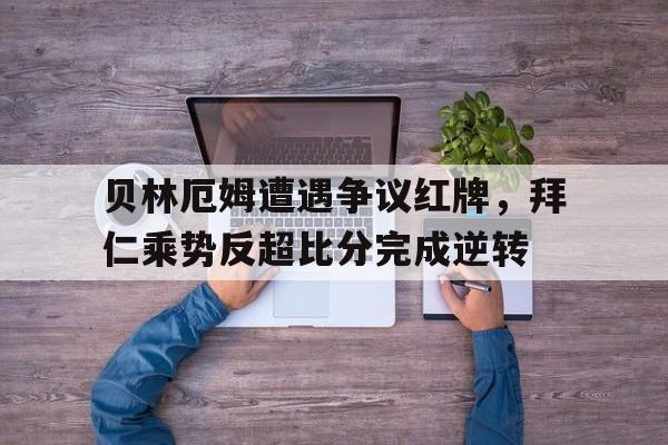贝林厄姆遭遇争议红牌，拜仁乘势反超比分完成逆转