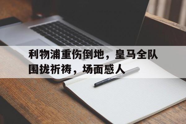 利物浦重伤倒地，皇马全队围拢祈祷，场面感人