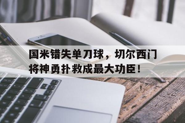 国米错失单刀球，切尔西门将神勇扑救成最大功臣！