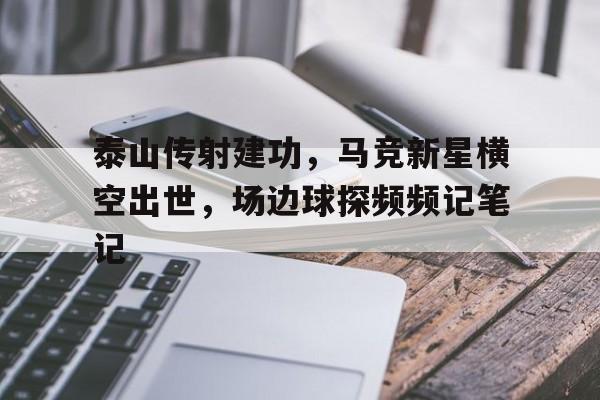泰山传射建功，马竞新星横空出世，场边球探频频记笔记