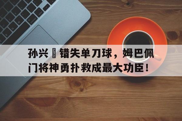 孙兴慜错失单刀球，姆巴佩门将神勇扑救成最大功臣！