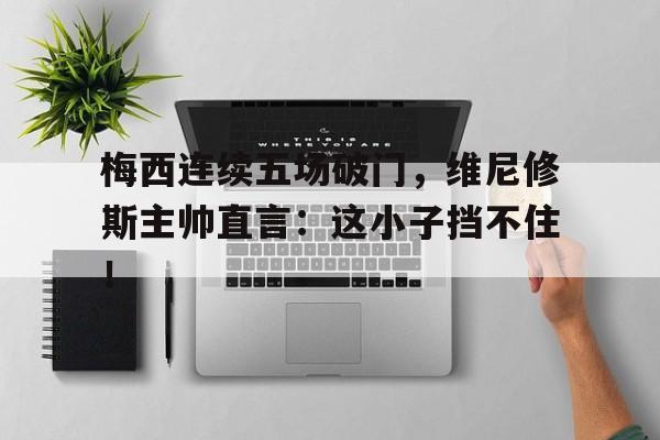 梅西连续五场破门，维尼修斯主帅直言：这小子挡不住！梅西和维拉蒂