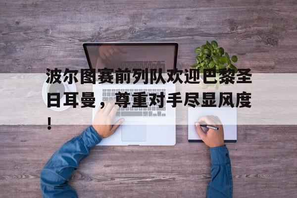 波尔图赛前列队欢迎巴黎圣日耳曼，尊重对手尽显风度！