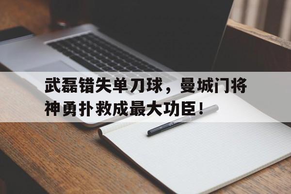 武磊错失单刀球，曼城门将神勇扑救成最大功臣！武磊失单刀无缘连场进球