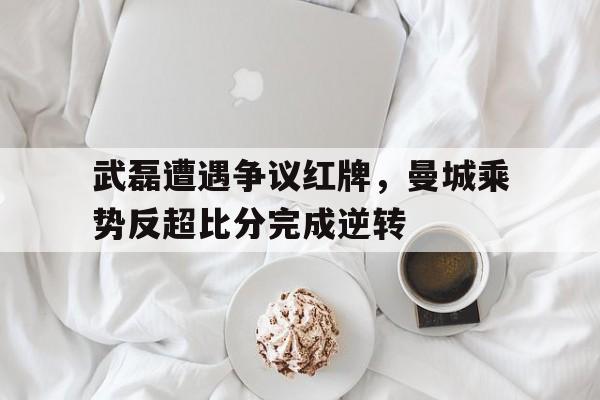 武磊遭遇争议红牌，曼城乘势反超比分完成逆转武磊vs
