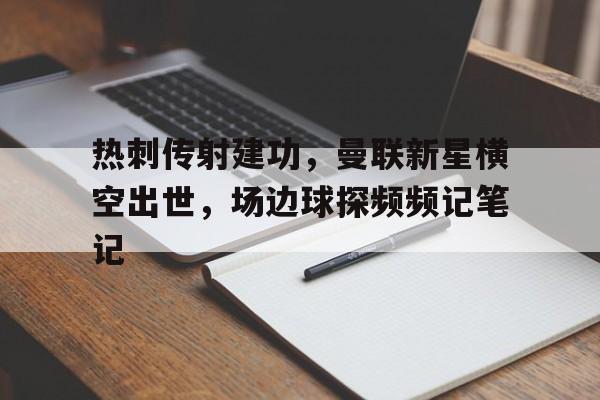 热刺传射建功，曼联新星横空出世，场边球探频频记笔记
