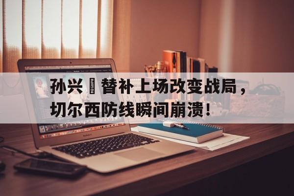 孙兴慜替补上场改变战局，切尔西防线瞬间崩溃！
