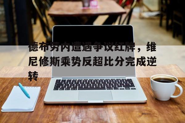 德布劳内遭遇争议红牌，维尼修斯乘势反超比分完成逆转