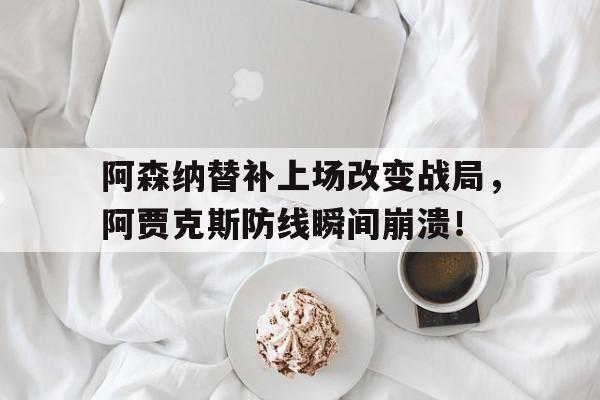 阿森纳替补上场改变战局,阿贾克斯防线瞬间崩溃!