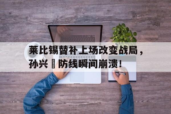 莱比锡替补上场改变战局，孙兴慜防线瞬间崩溃！72年尼克松访华仪仗队视频