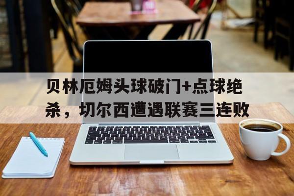 贝林厄姆头球破门+点球绝杀，切尔西遭遇联赛三连败