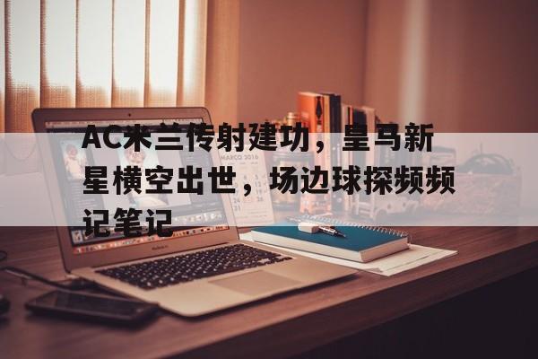 AC米兰传射建功，皇马新星横空出世，场边球探频频记笔记