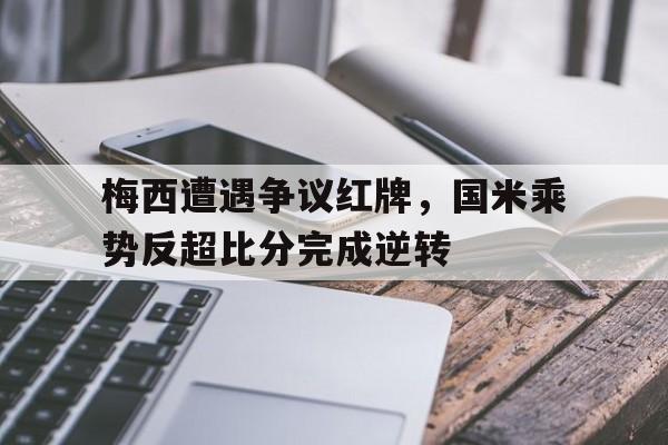 梅西遭遇争议红牌，国米乘势反超比分完成逆转梅西单挑后防线 国际米兰吧