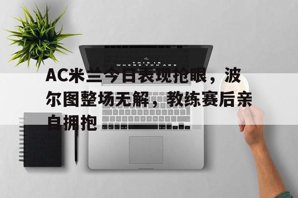 AC米兰今日表现抢眼，波尔图整场无解，教练赛后亲自拥抱