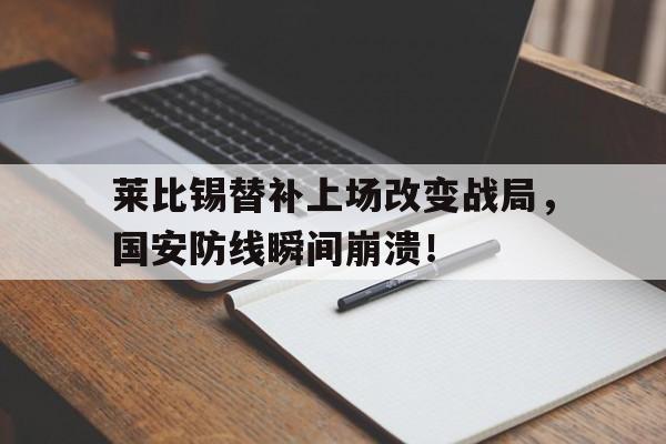 莱比锡替补上场改变战局，国安防线瞬间崩溃！扫黑决不放弃为什么制造矿难