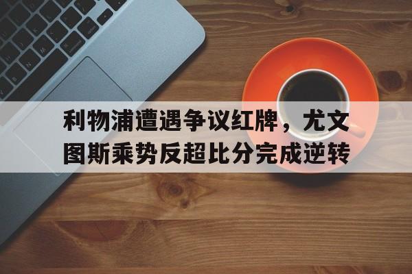 利物浦遭遇争议红牌，尤文图斯乘势反超比分完成逆转利物浦和尤文图斯哪个强