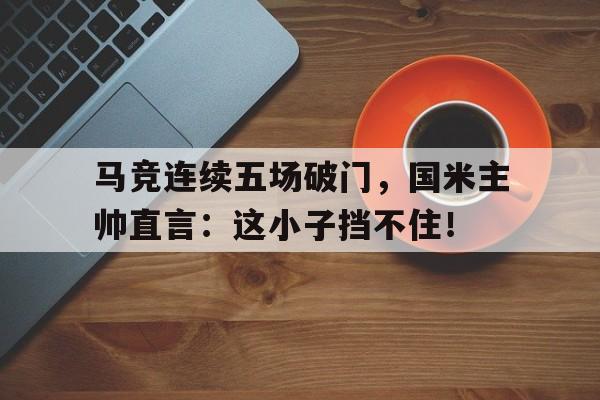 马竞连续五场破门，国米主帅直言：这小子挡不住！